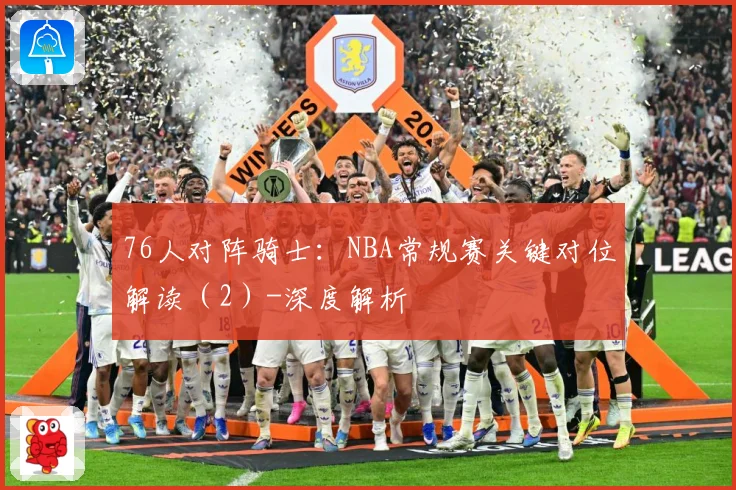 76人对阵骑士：NBA常规赛关键对位解读（2）-深度解析