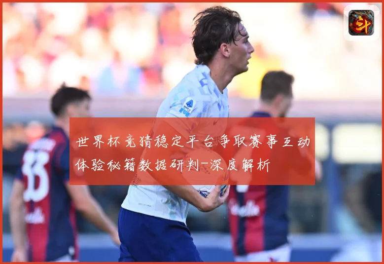 世界杯竞猜稳定平台争取赛事互动体验秘籍数据研判-深度解析