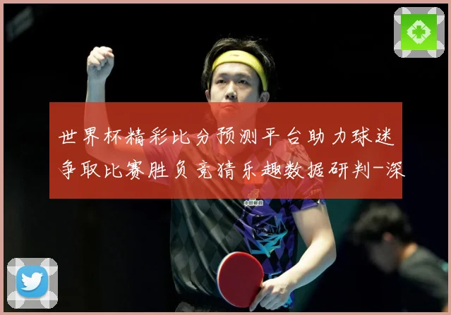 世界杯精彩比分预测平台助力球迷争取比赛胜负竞猜乐趣数据研判-深度解析