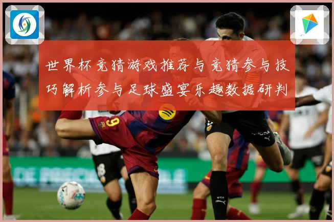 世界杯竞猜游戏推荐与竞猜参与技巧解析参与足球盛宴乐趣数据研判-深度解析