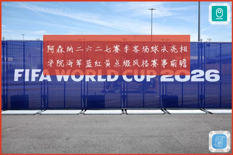 阿森纳二六二七赛季客场球衣亮相学院海军蓝红黄点缀风格赛事前瞻-深度解析