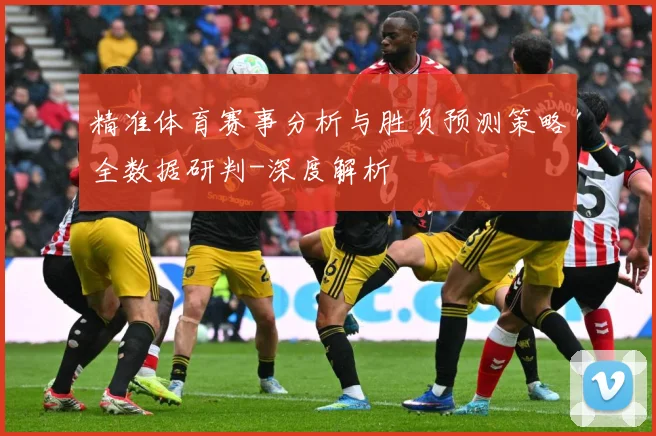 精准体育赛事分析与胜负预测策略全数据研判-深度解析