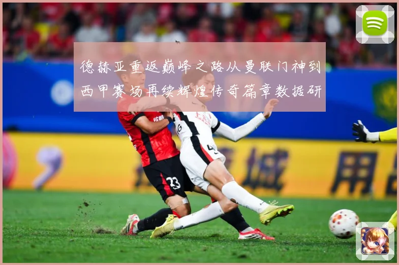 德赫亚重返巅峰之路从曼联门神到西甲赛场再续辉煌传奇篇章数据研判-深度解析