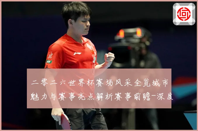 二零二六世界杯赛场风采全览城市魅力与赛事亮点解析赛事前瞻-深度解析