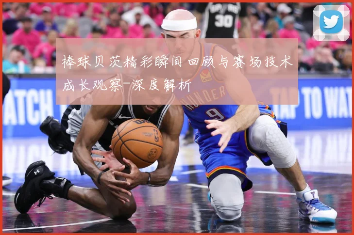 棒球贝茨精彩瞬间回顾与赛场技术成长观察-深度解析