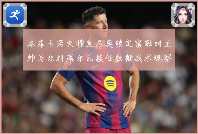 本菲卡若失穆里尼奥锁定富勒姆主帅马尔科席尔瓦接任教鞭战术观察-深度解析