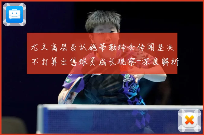 尤文高层否认施蒂勒转会传闻坚决不打算出售球员成长观察-深度解析