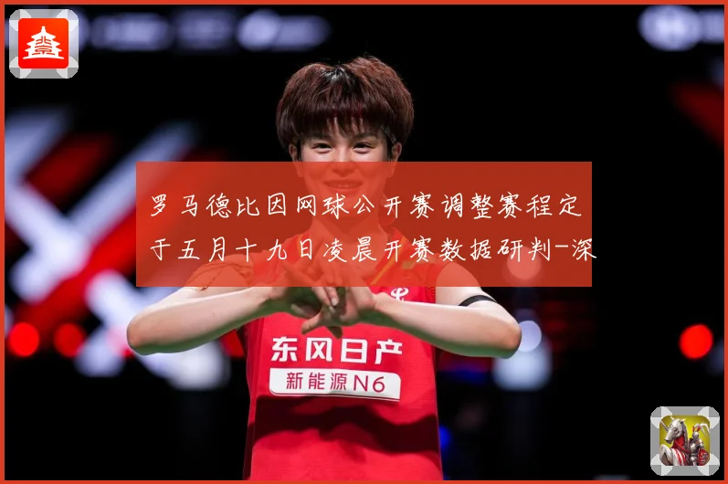 罗马德比因网球公开赛调整赛程定于五月十九日凌晨开赛数据研判-深度解析