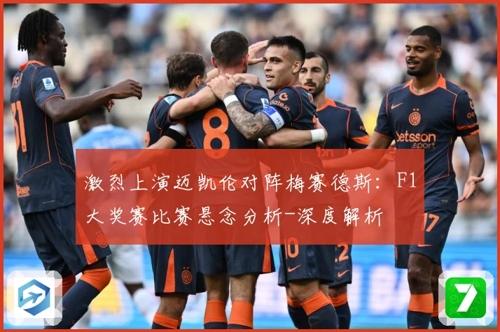 激烈上演迈凯伦对阵梅赛德斯：F1大奖赛比赛悬念分析-深度解析