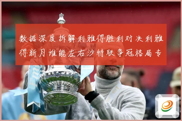数据深度拆解利雅得胜利对决利雅得新月谁能左右沙特联争冠格局专题观察-深度解析