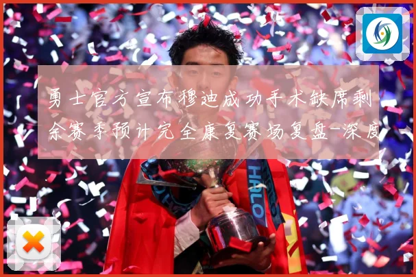勇士官方宣布穆迪成功手术缺席剩余赛季预计完全康复赛场复盘-深度解析