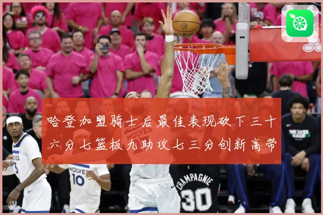 哈登加盟骑士后最佳表现砍下三十六分七篮板九助攻七三分创新高带赛场复盘-深度解析