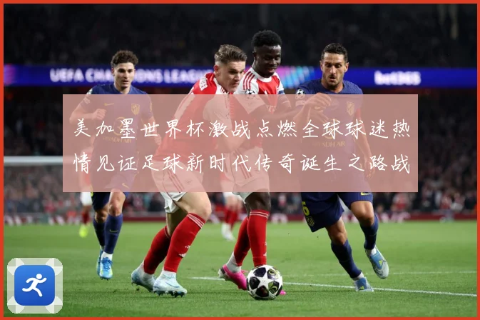 美加墨世界杯激战点燃全球球迷热情见证足球新时代传奇诞生之路战术观察-深度解析
