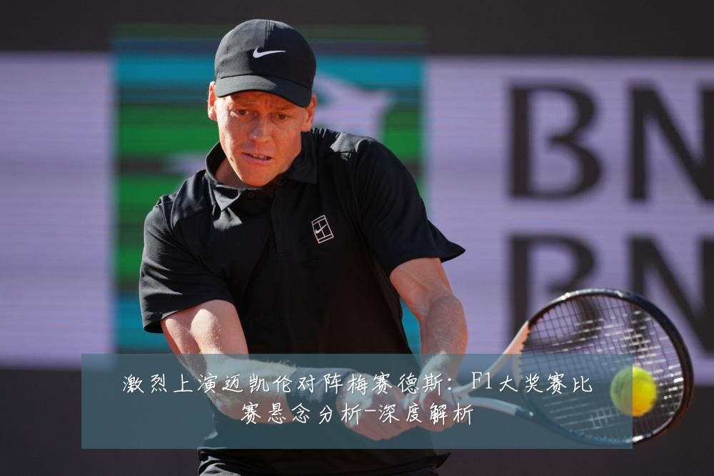 激烈上演迈凯伦对阵梅赛德斯:F1大奖赛比赛悬念分析-深度解析