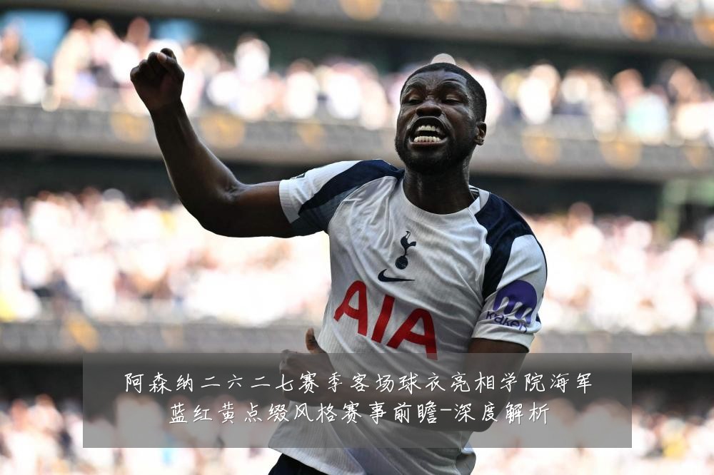 阿森纳二六二七赛季客场球衣亮相学院海军蓝红黄点缀风格赛事前瞻-深度解析