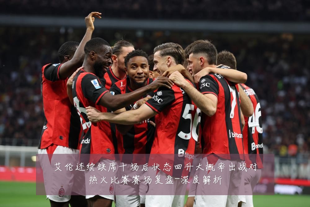 艾伦连续缺席十场后状态回升大概率出战对热火比赛赛场复盘-深度解析