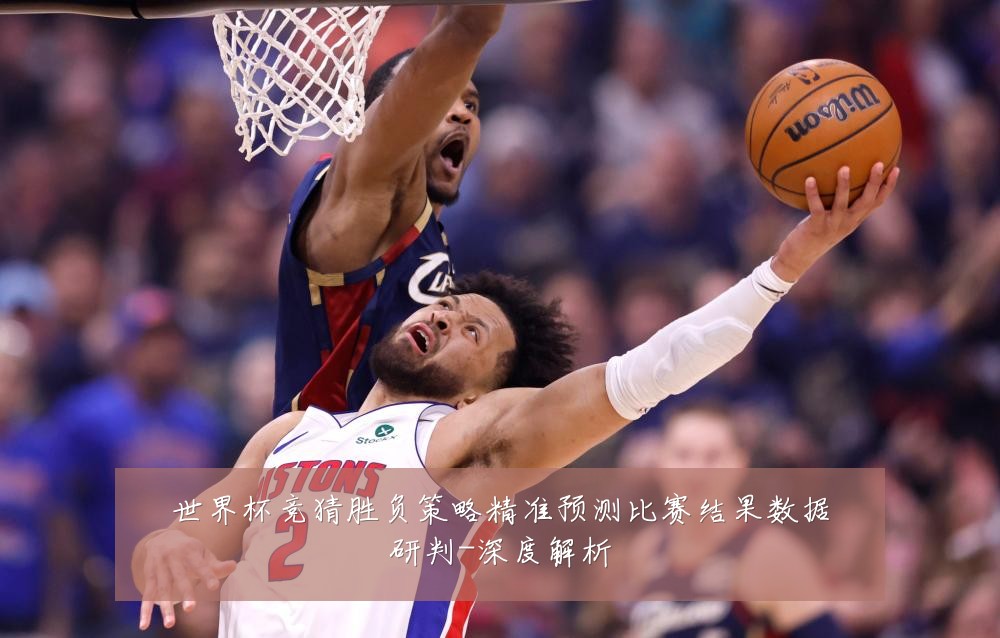 世界杯竞猜胜负策略精准预测比赛结果数据研判-深度解析