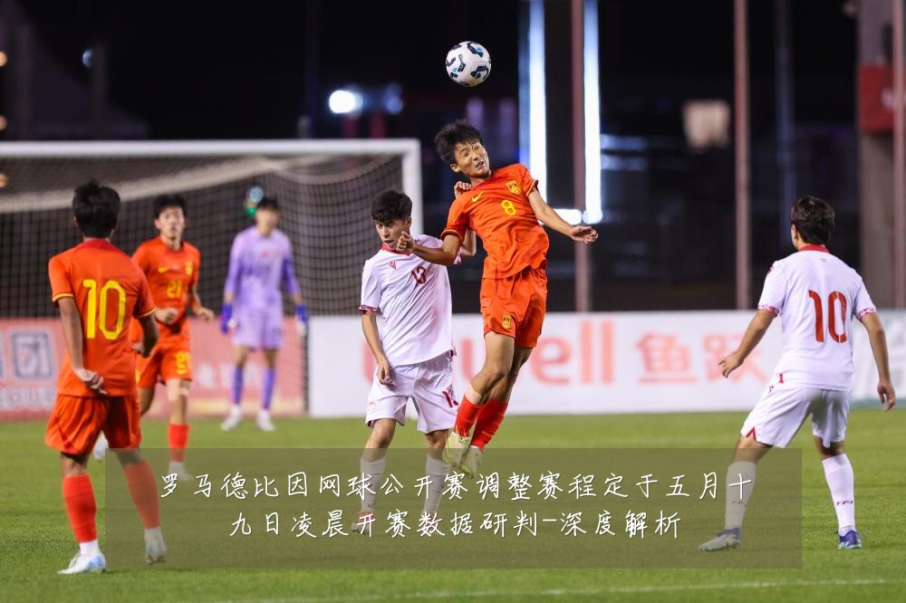罗马德比因网球公开赛调整赛程定于五月十九日凌晨开赛数据研判-深度解析