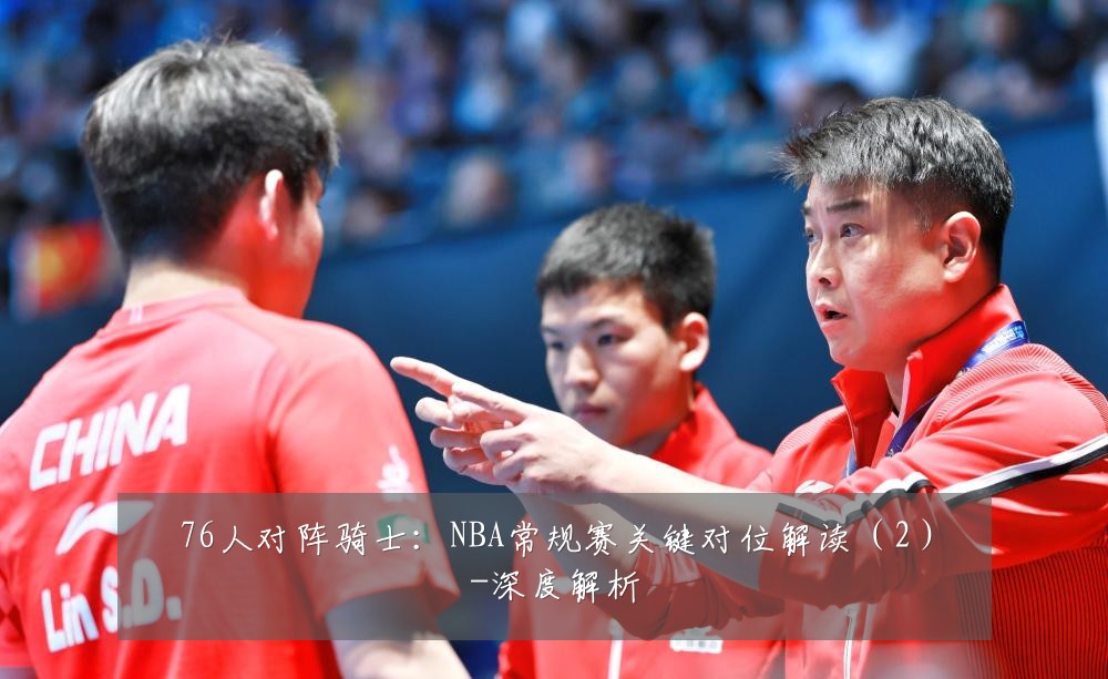 76人对阵骑士:NBA常规赛关键对位解读(2)-深度解析